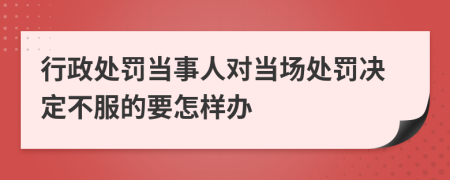 行政处罚当事人对当场处罚决定不服的要怎样办