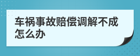 车祸事故赔偿调解不成怎么办