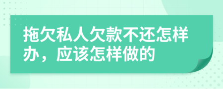 拖欠私人欠款不还怎样办，应该怎样做的