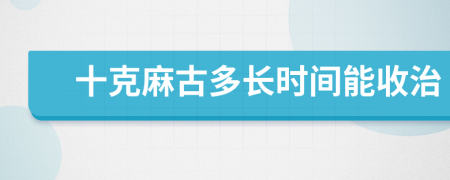 十克麻古多长时间能收治