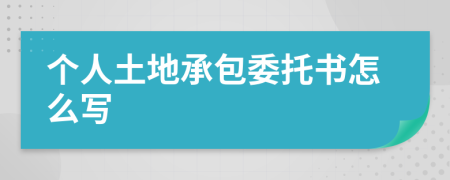 个人土地承包委托书怎么写