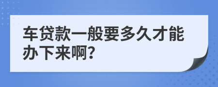 车贷款一般要多久才能办下来啊？