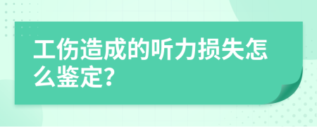 工伤造成的听力损失怎么鉴定？