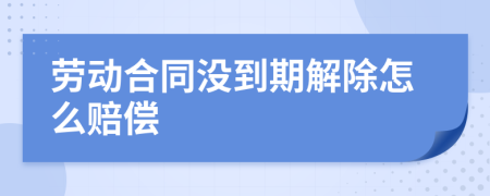 劳动合同没到期解除怎么赔偿