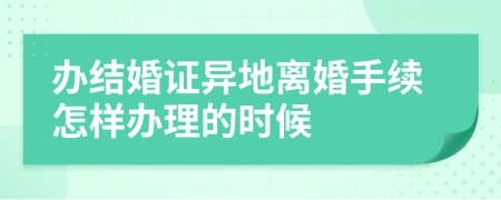 办结婚证异地离婚手续怎样办理的时候