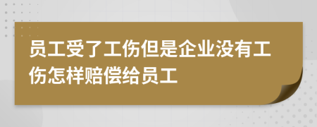 员工受了工伤但是企业没有工伤怎样赔偿给员工