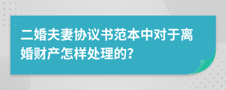 二婚夫妻协议书范本中对于离婚财产怎样处理的？