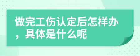 做完工伤认定后怎样办，具体是什么呢