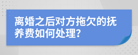 离婚之后对方拖欠的抚养费如何处理？