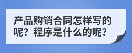 产品购销合同怎样写的呢？程序是什么的呢？