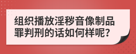 组织播放淫秽音像制品罪判刑的话如何样呢？