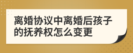 离婚协议中离婚后孩子的抚养权怎么变更