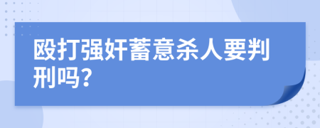 殴打强奸蓄意杀人要判刑吗？