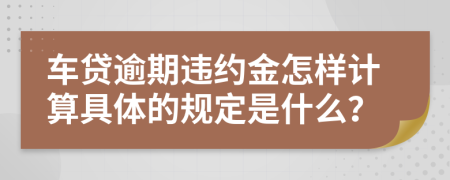 车贷逾期违约金怎样计算具体的规定是什么？