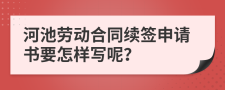 河池劳动合同续签申请书要怎样写呢？