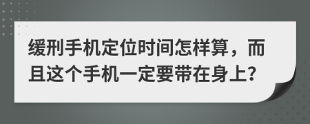 缓刑手机定位时间怎样算，而且这个手机一定要带在身上？