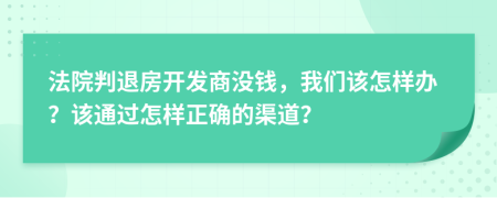 法院判退房开发商没钱，我们该怎样办？该通过怎样正确的渠道？