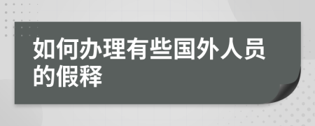 如何办理有些国外人员的假释