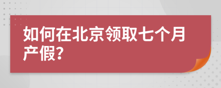 如何在北京领取七个月产假？