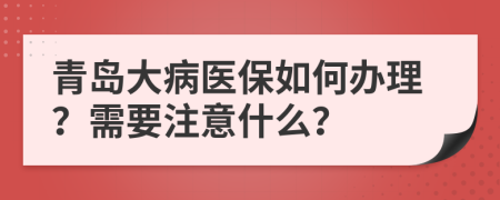 青岛大病医保如何办理？需要注意什么？