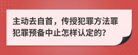 主动去自首，传授犯罪方法罪犯罪预备中止怎样认定的？