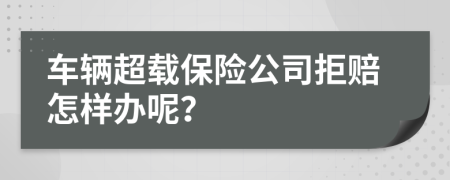 车辆超载保险公司拒赔怎样办呢？