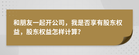 和朋友一起开公司，我是否享有股东权益，股东权益怎样计算？