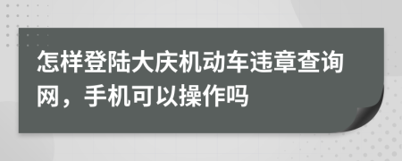 怎样登陆大庆机动车违章查询网，手机可以操作吗