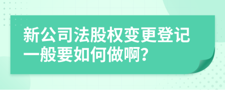 新公司法股权变更登记一般要如何做啊？