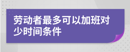 劳动者最多可以加班对少时间条件