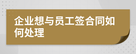 企业想与员工签合同如何处理