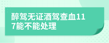 醉驾无证酒驾查血117能不能处理