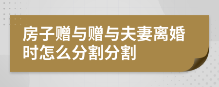 房子赠与赠与夫妻离婚时怎么分割分割