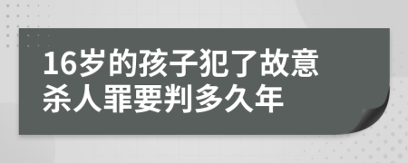 16岁的孩子犯了故意杀人罪要判多久年