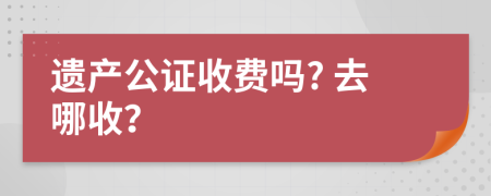 遗产公证收费吗? 去哪收？