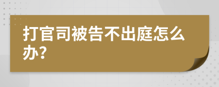 打官司被告不出庭怎么办？