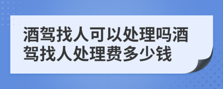酒驾找人可以处理吗酒驾找人处理费多少钱