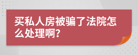 买私人房被骗了法院怎么处理啊？