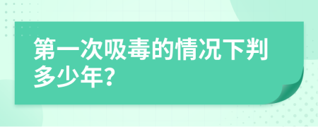 第一次吸毒的情况下判多少年？