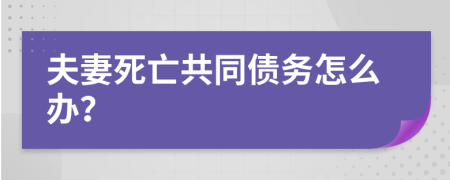 夫妻死亡共同债务怎么办？