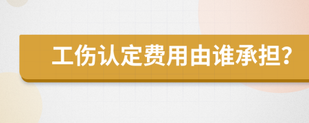 工伤认定费用由谁承担？