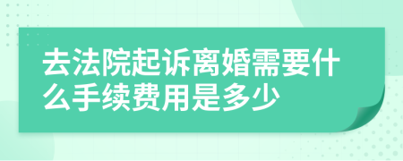 去法院起诉离婚需要什么手续费用是多少