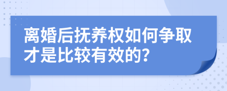 离婚后抚养权如何争取才是比较有效的？