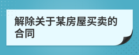 解除关于某房屋买卖的合同