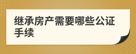 继承房产需要哪些公证手续