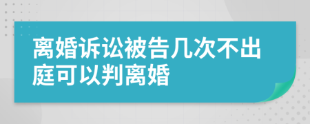 离婚诉讼被告几次不出庭可以判离婚