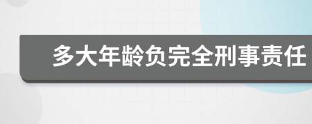 多大年龄负完全刑事责任