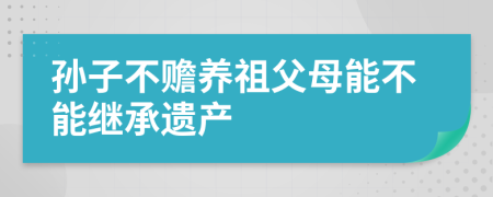 孙子不赡养祖父母能不能继承遗产