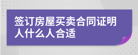 签订房屋买卖合同证明人什么人合适