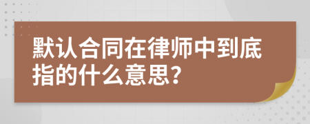 默认合同在律师中到底指的什么意思？